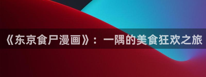 周一的救星飞飞漫画：《东京食尸漫画》：一隅的美食狂欢之旅