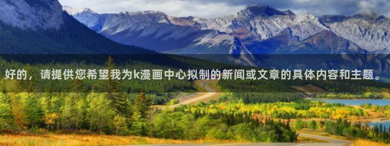 飞飞漫画网：好的，请提供您希望我为k漫画中心拟制的新闻或文章的具体内容和主题。