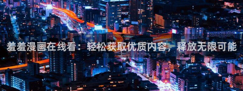 飞飞漫画推荐：羞羞漫画在线看：轻松获取优质内容，释放无限可能