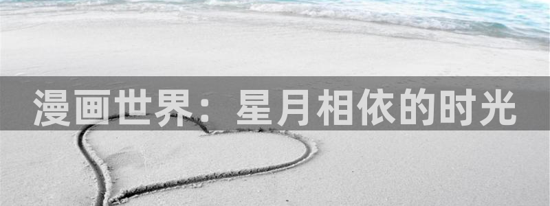 飞飞漫画官方：漫画世界：星月相依的时光