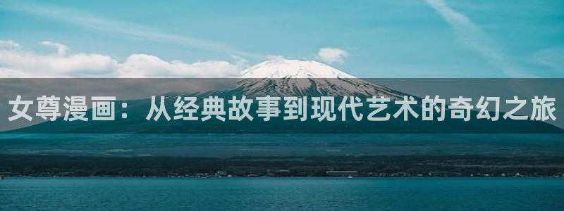 飞飞漫画免费版下拉：女尊漫画：从经典故事到现代艺术的奇幻之旅