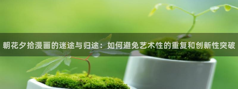 飞飞漫画app下载：朝花夕拾漫画的迷途与归途：如何避免艺术性的重复和创新性突破